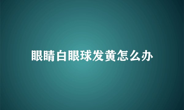 眼睛白眼球发黄怎么办