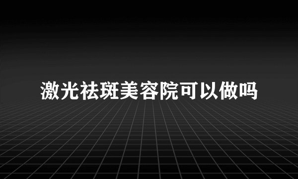 激光祛斑美容院可以做吗