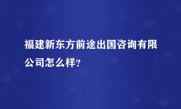 福建新东方前途出国咨询有限公司怎么样？