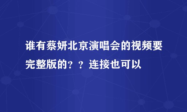 谁有蔡妍北京演唱会的视频要完整版的？？连接也可以