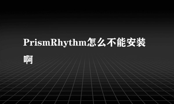 PrismRhythm怎么不能安装啊