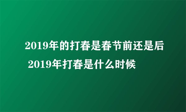 2019年的打春是春节前还是后 2019年打春是什么时候