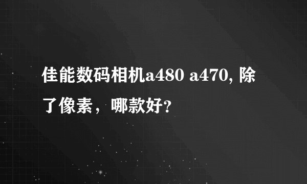 佳能数码相机a480 a470, 除了像素，哪款好？