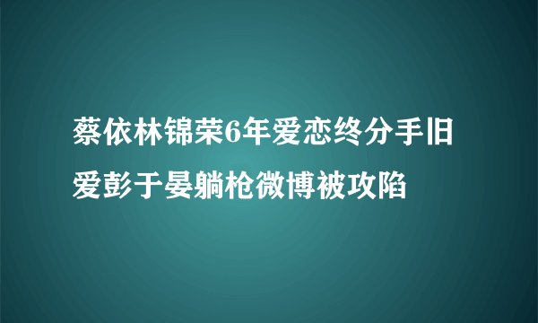 蔡依林锦荣6年爱恋终分手旧爱彭于晏躺枪微博被攻陷