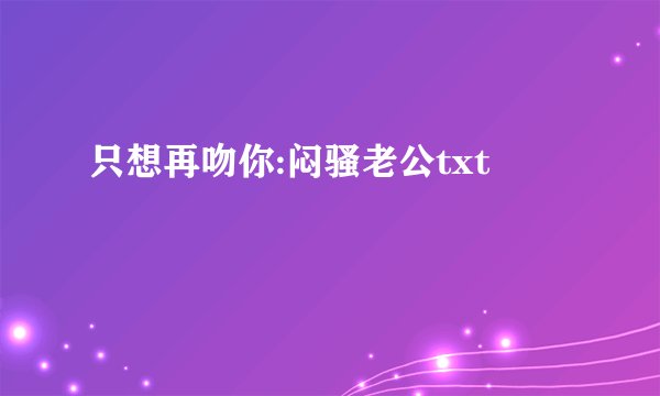 只想再吻你:闷骚老公txt