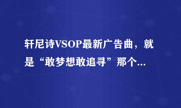 轩尼诗VSOP最新广告曲，就是“敢梦想敢追寻”那个.那个音乐家版本的.