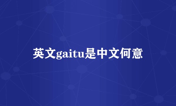 英文gaitu是中文何意