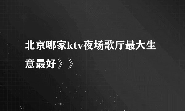 北京哪家ktv夜场歌厅最大生意最好》》