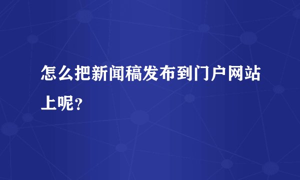 怎么把新闻稿发布到门户网站上呢？