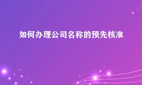 如何办理公司名称的预先核准