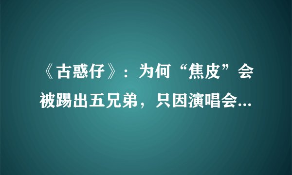 《古惑仔》：为何“焦皮”会被踢出五兄弟，只因演唱会一句玩笑？