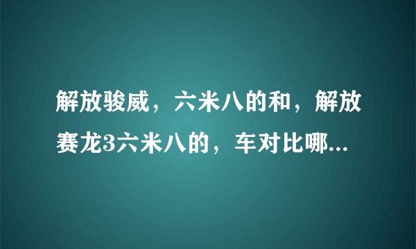 解放骏威，六米八的和，解放赛龙3六米八的，车对比哪个好，详细，谢谢，六缸好还是四缸？