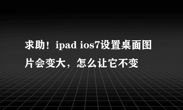 求助！ipad ios7设置桌面图片会变大，怎么让它不变