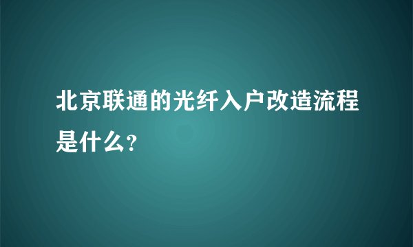 北京联通的光纤入户改造流程是什么？