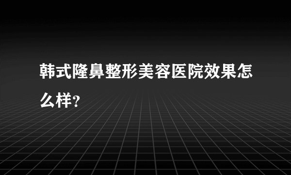 韩式隆鼻整形美容医院效果怎么样？