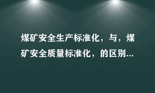 煤矿安全生产标准化，与，煤矿安全质量标准化，的区别是什么？
