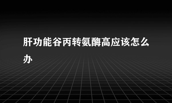 肝功能谷丙转氨酶高应该怎么办