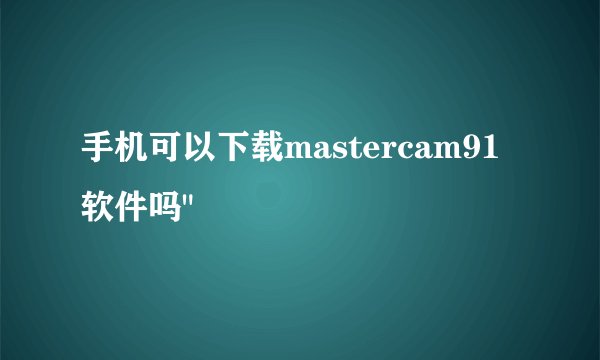 手机可以下载mastercam91软件吗