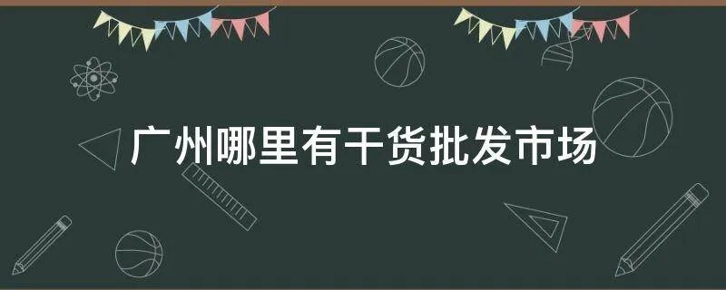 广州哪里有干货批发市场