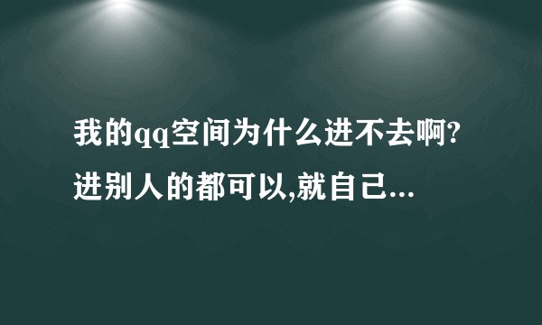 我的qq空间为什么进不去啊?进别人的都可以,就自己的进不去.为什么啊???