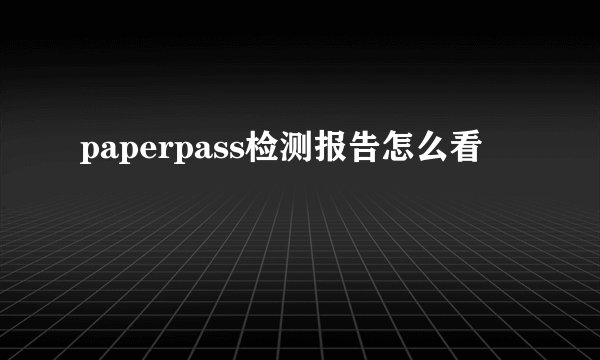 paperpass检测报告怎么看