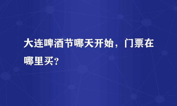 大连啤酒节哪天开始，门票在哪里买？