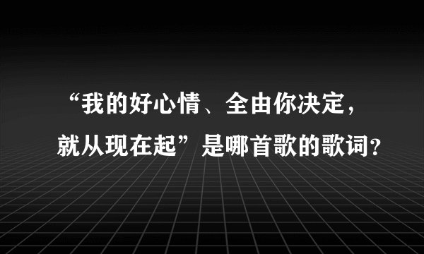 “我的好心情、全由你决定，就从现在起”是哪首歌的歌词？