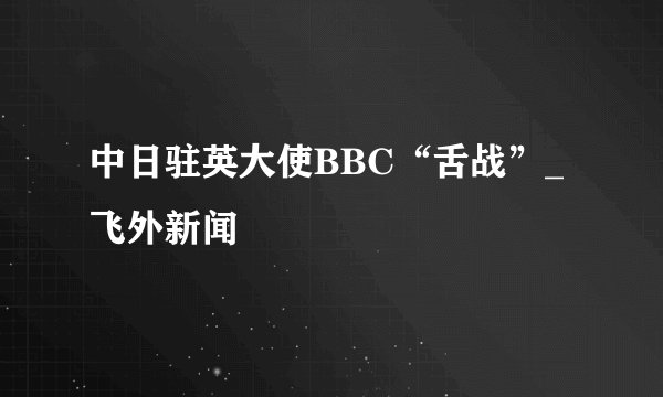 中日驻英大使BBC“舌战”_飞外新闻