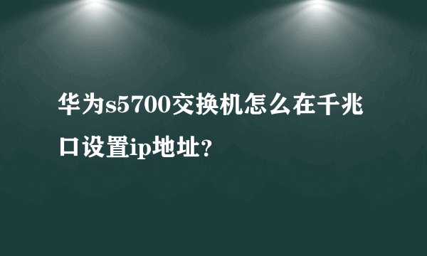 华为s5700交换机怎么在千兆口设置ip地址？