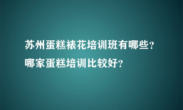 苏州蛋糕裱花培训班有哪些？哪家蛋糕培训比较好？