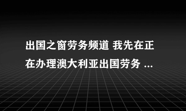 出国之窗劳务频道 我先在正在办理澳大利亚出国劳务 ， 是2+2四年的 说是当卡车司机 ，有这样的签证吗？