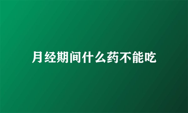 月经期间什么药不能吃