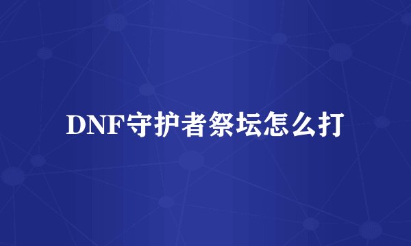 DNF守护者祭坛怎么打