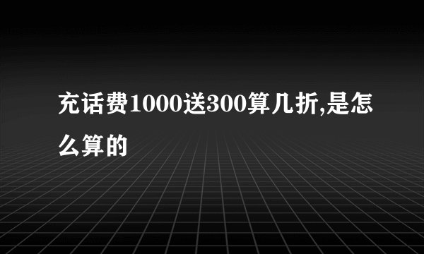 充话费1000送300算几折,是怎么算的
