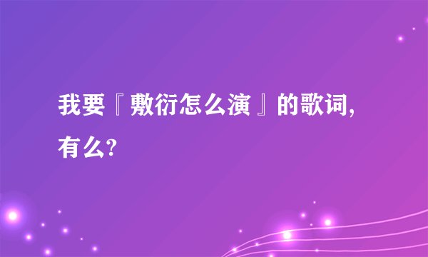 我要『敷衍怎么演』的歌词,有么?