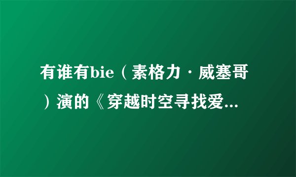 有谁有bie（素格力·威塞哥）演的《穿越时空寻找爱》的中文配音版，一定要是中文配音的，而不是字幕.