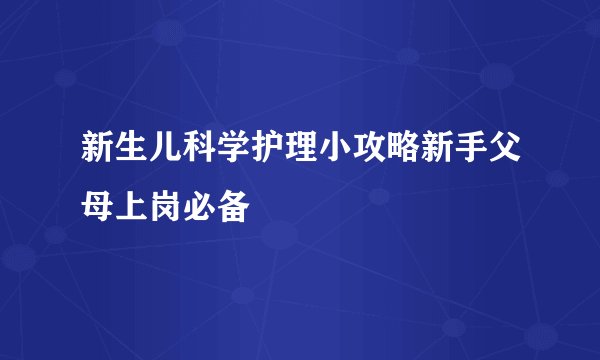 新生儿科学护理小攻略新手父母上岗必备