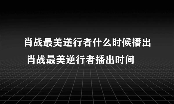 肖战最美逆行者什么时候播出 肖战最美逆行者播出时间