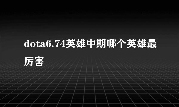 dota6.74英雄中期哪个英雄最厉害