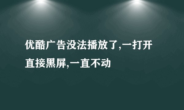 优酷广告没法播放了,一打开直接黑屏,一直不动