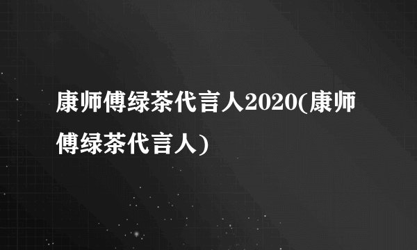 康师傅绿茶代言人2020(康师傅绿茶代言人)