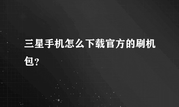 三星手机怎么下载官方的刷机包？