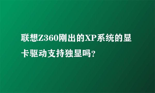 联想Z360刚出的XP系统的显卡驱动支持独显吗？