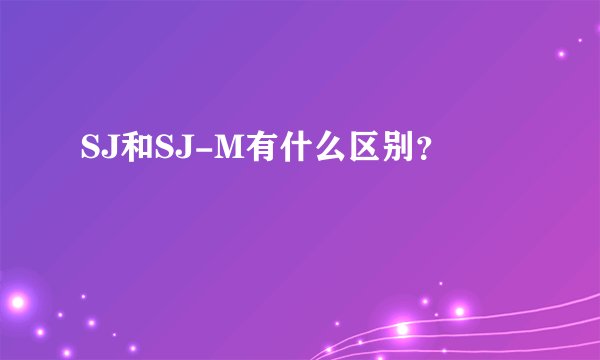 SJ和SJ-M有什么区别？