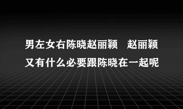 男左女右陈晓赵丽颖   赵丽颖又有什么必要跟陈晓在一起呢