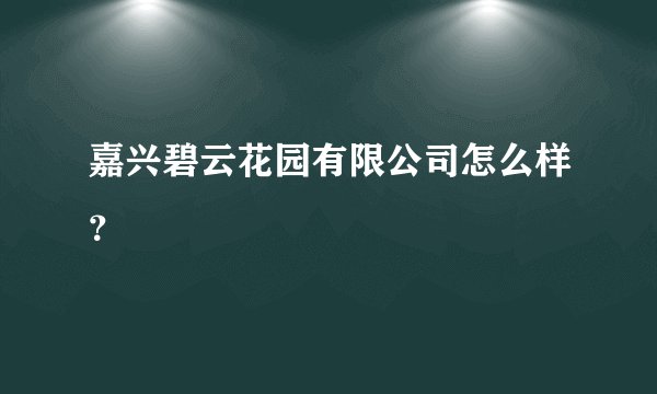 嘉兴碧云花园有限公司怎么样？
