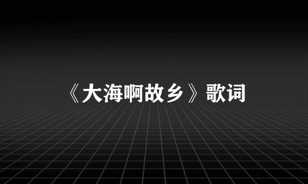《大海啊故乡》歌词