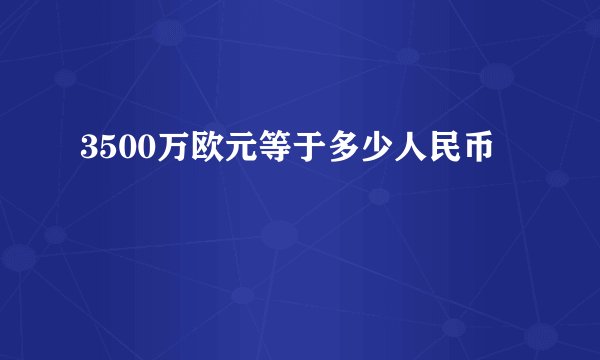 3500万欧元等于多少人民币