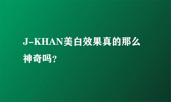 J-KHAN美白效果真的那么神奇吗？