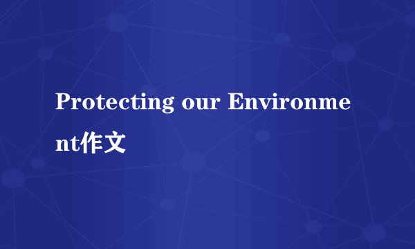 Protecting our Environment作文